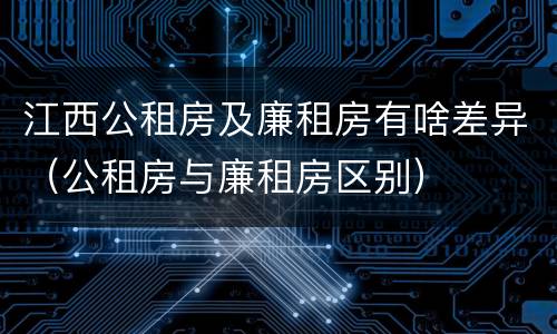 江西公租房及廉租房有啥差异（公租房与廉租房区别）