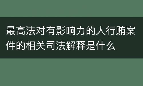 最高法对有影响力的人行贿案件的相关司法解释是什么