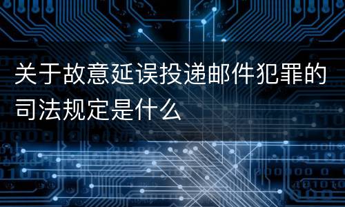 关于故意延误投递邮件犯罪的司法规定是什么