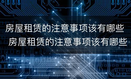 房屋租赁的注意事项该有哪些 房屋租赁的注意事项该有哪些内容