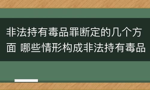 非法持有毒品罪断定的几个方面 哪些情形构成非法持有毒品罪