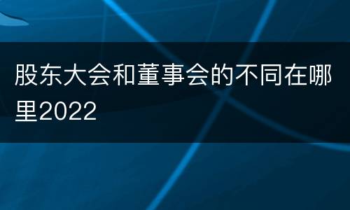 股东大会和董事会的不同在哪里2022