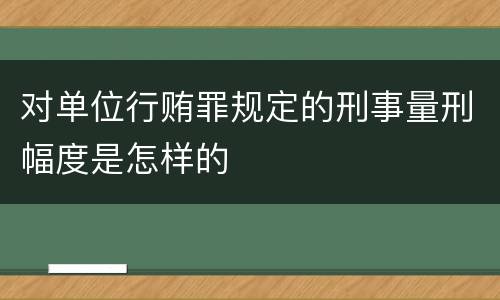 对单位行贿罪规定的刑事量刑幅度是怎样的