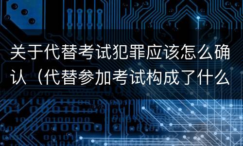 关于代替考试犯罪应该怎么确认（代替参加考试构成了什么犯罪）