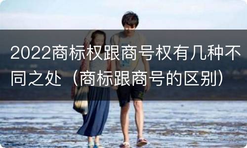 2022商标权跟商号权有几种不同之处（商标跟商号的区别）