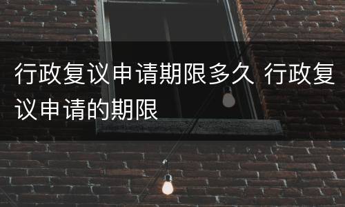 行政复议申请期限多久 行政复议申请的期限