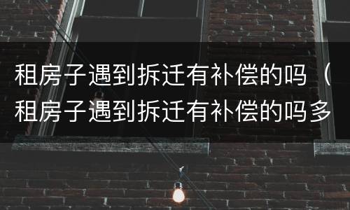 租房子遇到拆迁有补偿的吗（租房子遇到拆迁有补偿的吗多少钱）