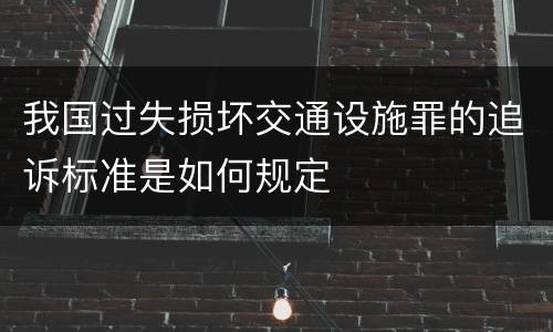 我国过失损坏交通设施罪的追诉标准是如何规定