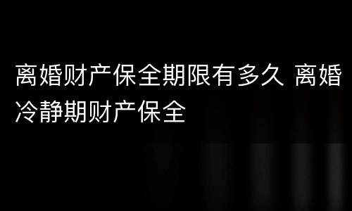 离婚财产保全期限有多久 离婚冷静期财产保全