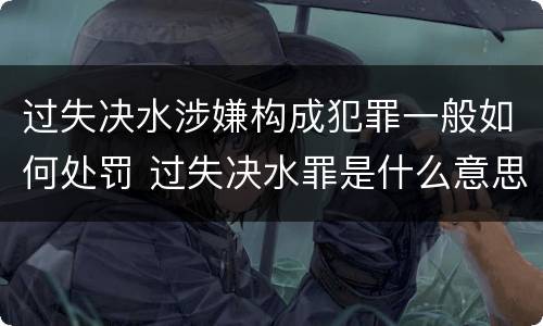 过失决水涉嫌构成犯罪一般如何处罚 过失决水罪是什么意思