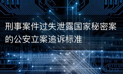 刑事案件过失泄露国家秘密案的公安立案追诉标准