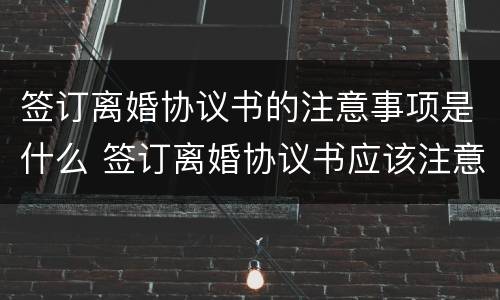 签订离婚协议书的注意事项是什么 签订离婚协议书应该注意什么问题