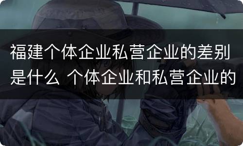福建个体企业私营企业的差别是什么 个体企业和私营企业的区别