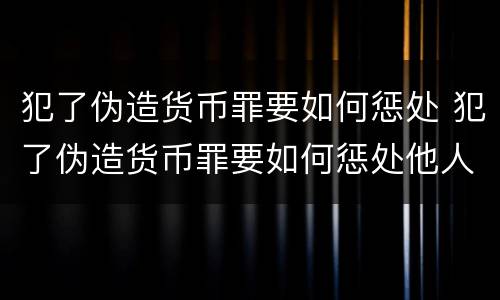 犯了伪造货币罪要如何惩处 犯了伪造货币罪要如何惩处他人