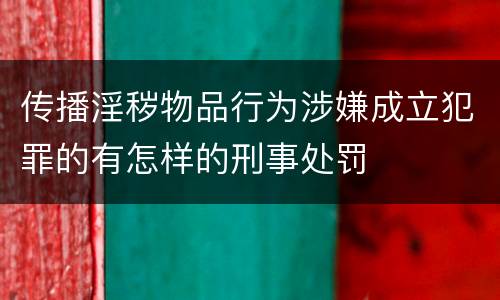 传播淫秽物品行为涉嫌成立犯罪的有怎样的刑事处罚