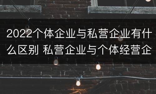2022个体企业与私营企业有什么区别 私营企业与个体经营企业的区别
