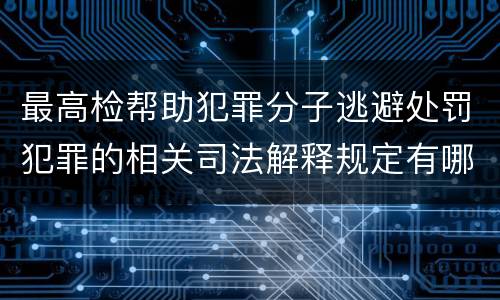 最高检帮助犯罪分子逃避处罚犯罪的相关司法解释规定有哪些
