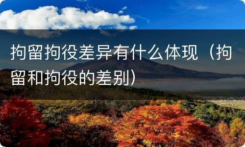 拘留拘役差异有什么体现（拘留和拘役的差别）