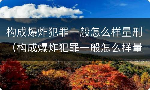 构成爆炸犯罪一般怎么样量刑（构成爆炸犯罪一般怎么样量刑最高）