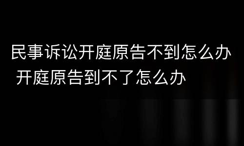 民事诉讼开庭原告不到怎么办 开庭原告到不了怎么办