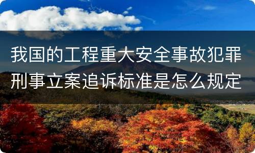 我国的工程重大安全事故犯罪刑事立案追诉标准是怎么规定