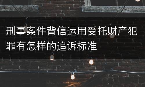 刑事案件背信运用受托财产犯罪有怎样的追诉标准