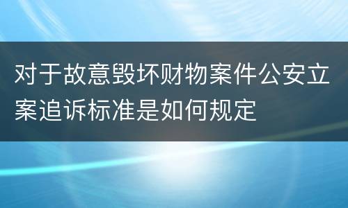 对于故意毁坏财物案件公安立案追诉标准是如何规定