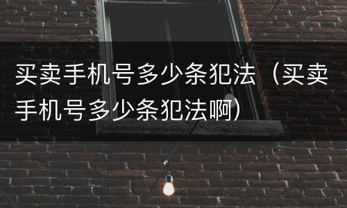 买卖手机号多少条犯法（买卖手机号多少条犯法啊）