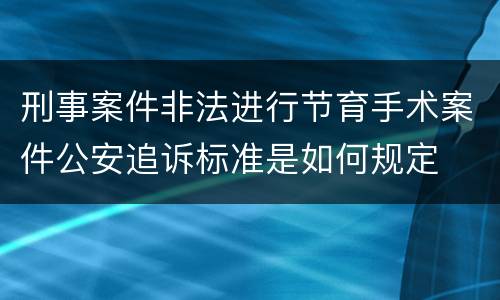 刑事案件非法进行节育手术案件公安追诉标准是如何规定