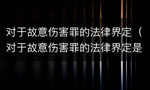 对于故意伤害罪的法律界定（对于故意伤害罪的法律界定是什么）