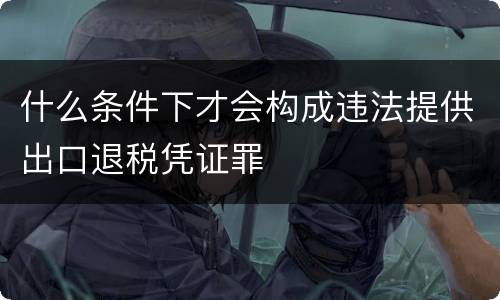什么条件下才会构成违法提供出口退税凭证罪