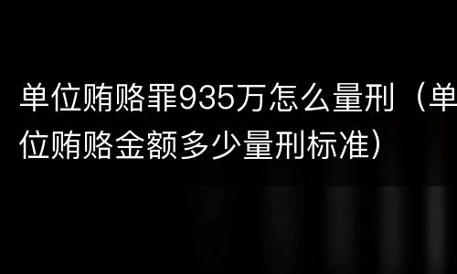 单位贿赂罪935万怎么量刑（单位贿赂金额多少量刑标准）