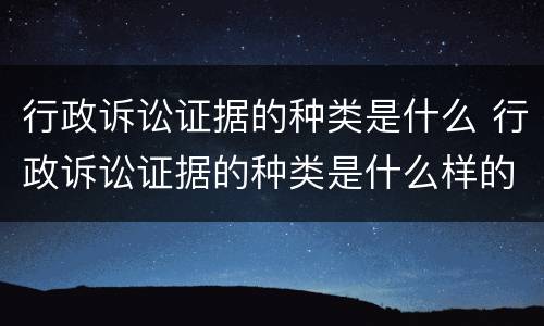 行政诉讼证据的种类是什么 行政诉讼证据的种类是什么样的