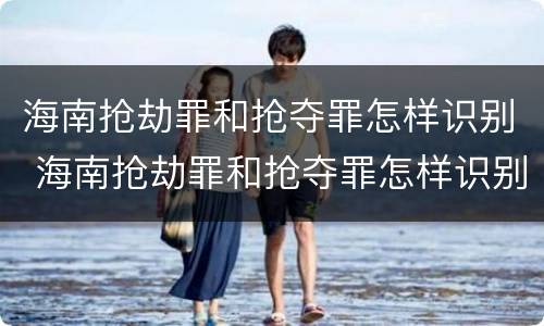 海南抢劫罪和抢夺罪怎样识别 海南抢劫罪和抢夺罪怎样识别判刑