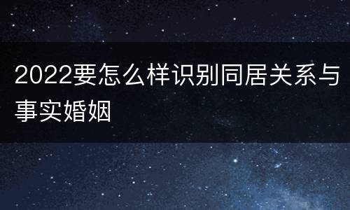 2022要怎么样识别同居关系与事实婚姻
