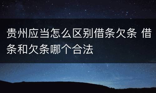 贵州应当怎么区别借条欠条 借条和欠条哪个合法