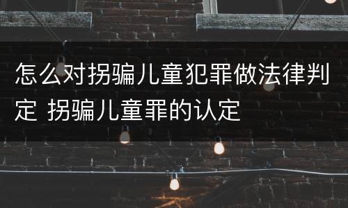 怎么对拐骗儿童犯罪做法律判定 拐骗儿童罪的认定