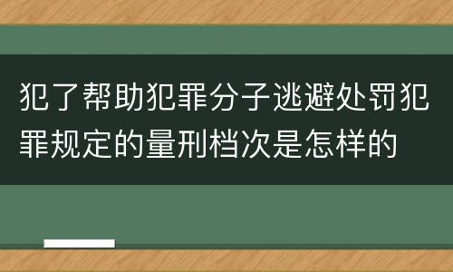 犯了帮助犯罪分子逃避处罚犯罪规定的量刑档次是怎样的