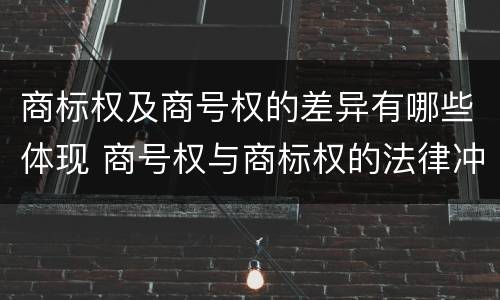 商标权及商号权的差异有哪些体现 商号权与商标权的法律冲突与解决