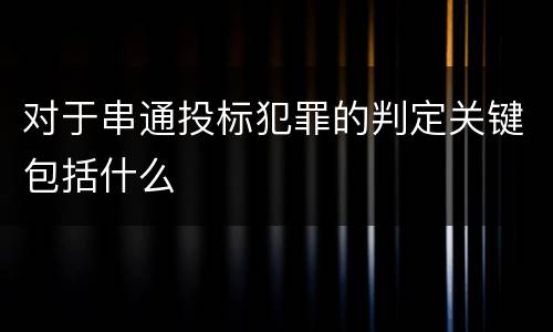 对于串通投标犯罪的判定关键包括什么