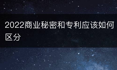 2022商业秘密和专利应该如何区分
