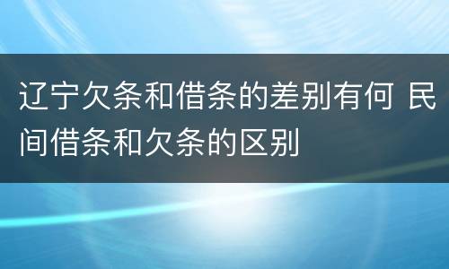 辽宁欠条和借条的差别有何 民间借条和欠条的区别