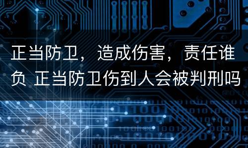 正当防卫，造成伤害，责任谁负 正当防卫伤到人会被判刑吗