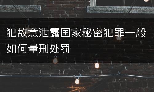 犯故意泄露国家秘密犯罪一般如何量刑处罚
