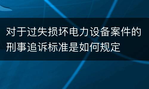 对于过失损坏电力设备案件的刑事追诉标准是如何规定