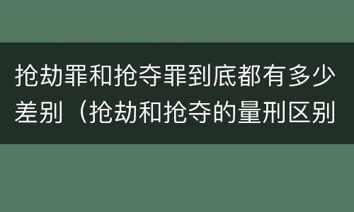抢劫罪和抢夺罪到底都有多少差别（抢劫和抢夺的量刑区别）