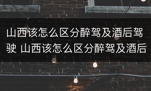 山西该怎么区分醉驾及酒后驾驶 山西该怎么区分醉驾及酒后驾驶的