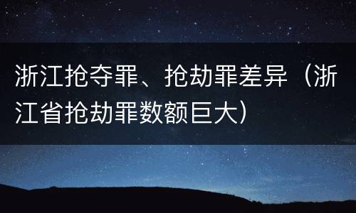 浙江抢夺罪、抢劫罪差异（浙江省抢劫罪数额巨大）