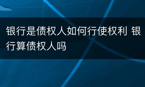 银行是债权人如何行使权利 银行算债权人吗
