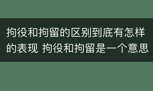 拘役和拘留的区别到底有怎样的表现 拘役和拘留是一个意思吗?